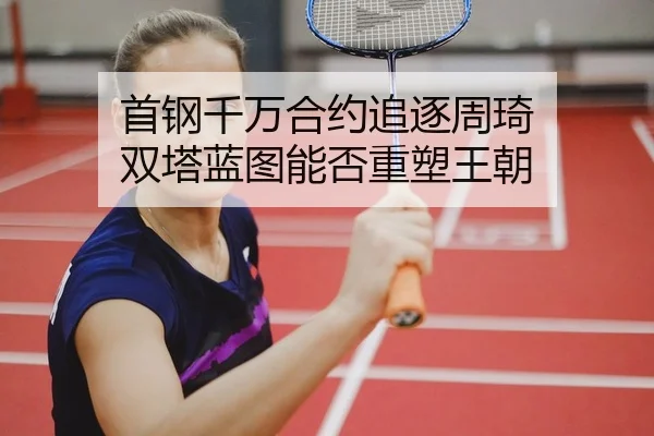 首钢千万合约追逐周琦 双塔蓝图能否重塑王朝